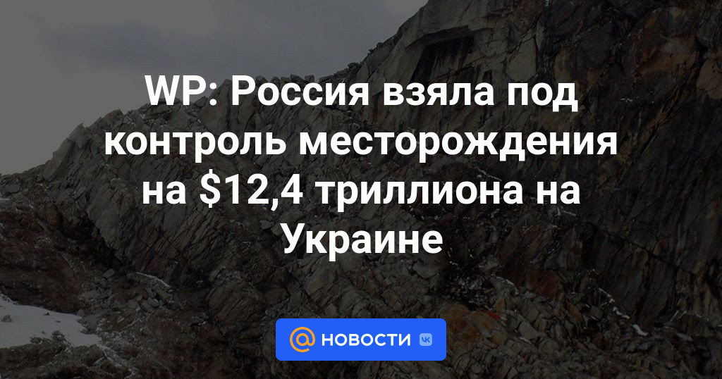 WP: Россия взяла под контроль месторождения на $12,4 триллиона на Украине