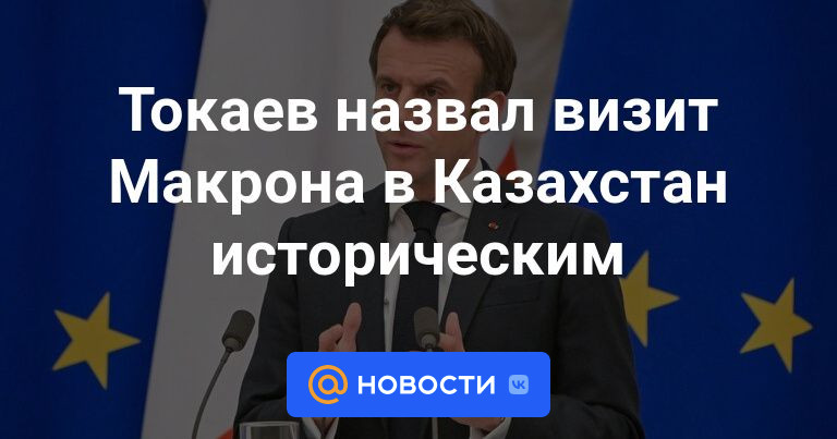 Токаев назвал визит Макрона в Казахстан историческим