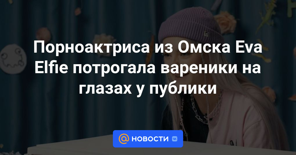 Порноактриса из Омска Eva Elfie потрогала вареники на глазах у публики Новости 2384