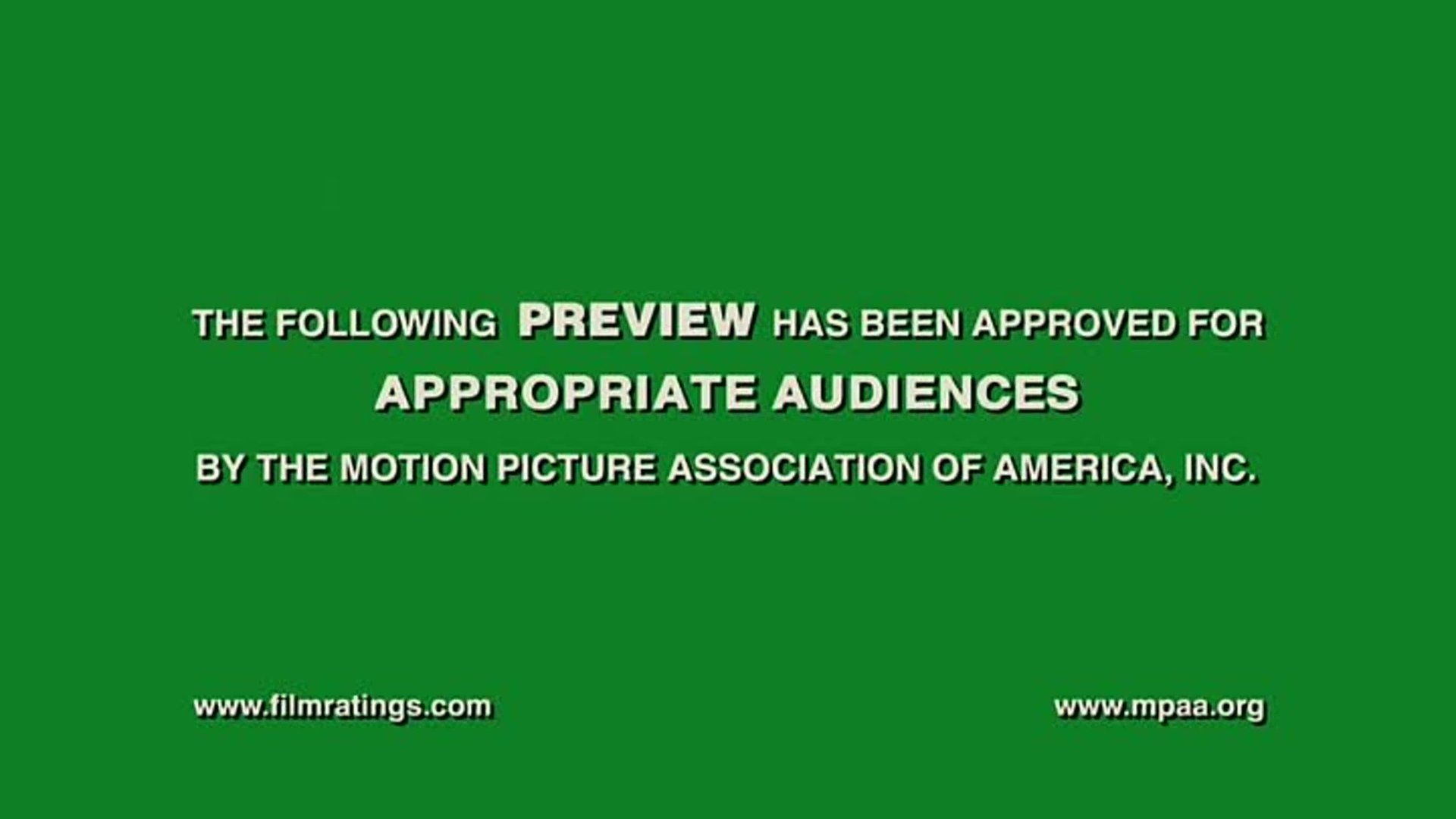 Appropriate audiences. The following Preview has been approved for all audiences by the Motion picture Association of America. The following Preview has been approved. The following Preview has been approved for all audiences PG 13.