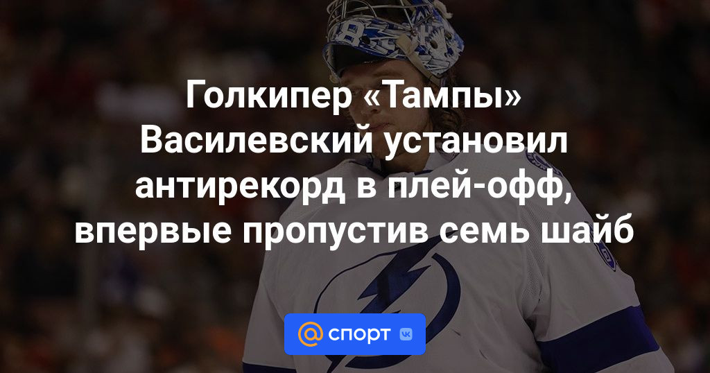 Голкипер «Тампы» Василевский установил антирекорд в плей-офф, впервые пропустив семь шайб