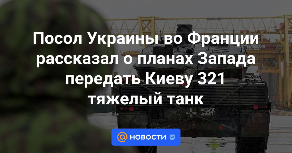Посол Украины во Франции рассказал о планах Запада передать Киеву 321 тяжелый танк