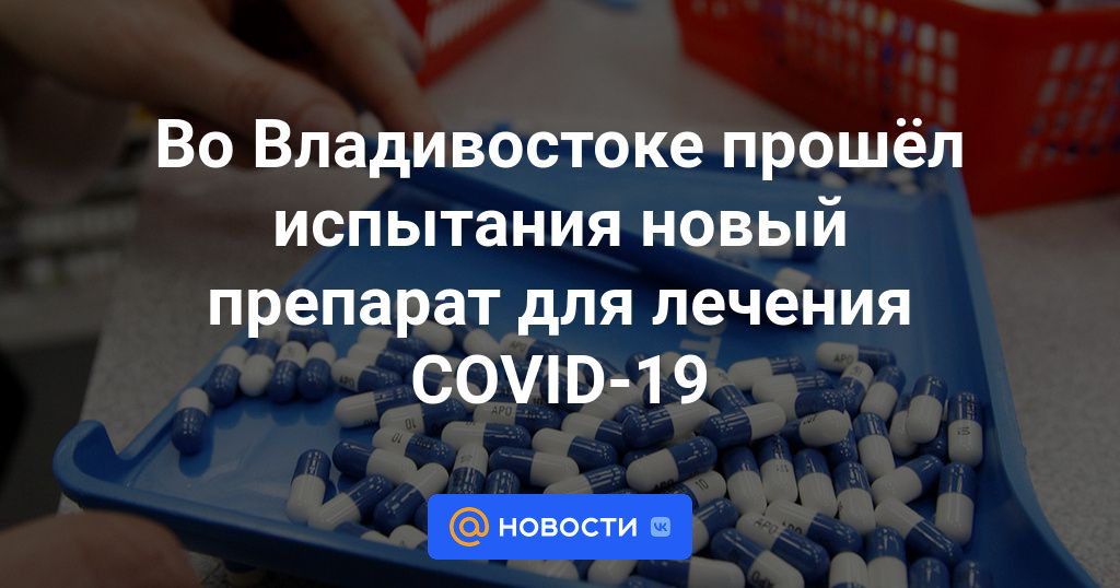 Во Владивостоке прошёл испытания новый препарат для лечения COVID-19 .