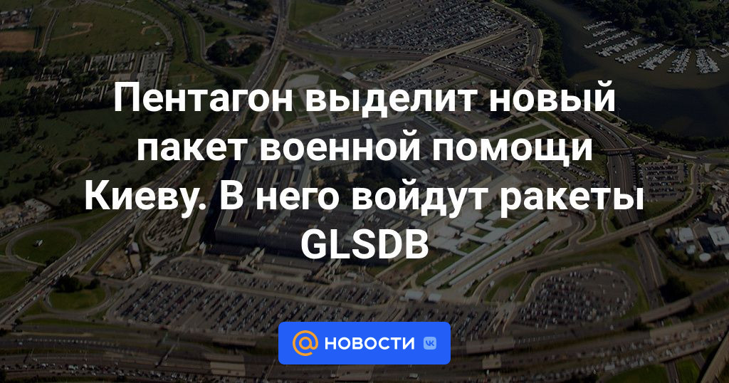 Пентагон выделит Киеву новый пакет военной помощи.  В него войдут ракеты GLSDB.