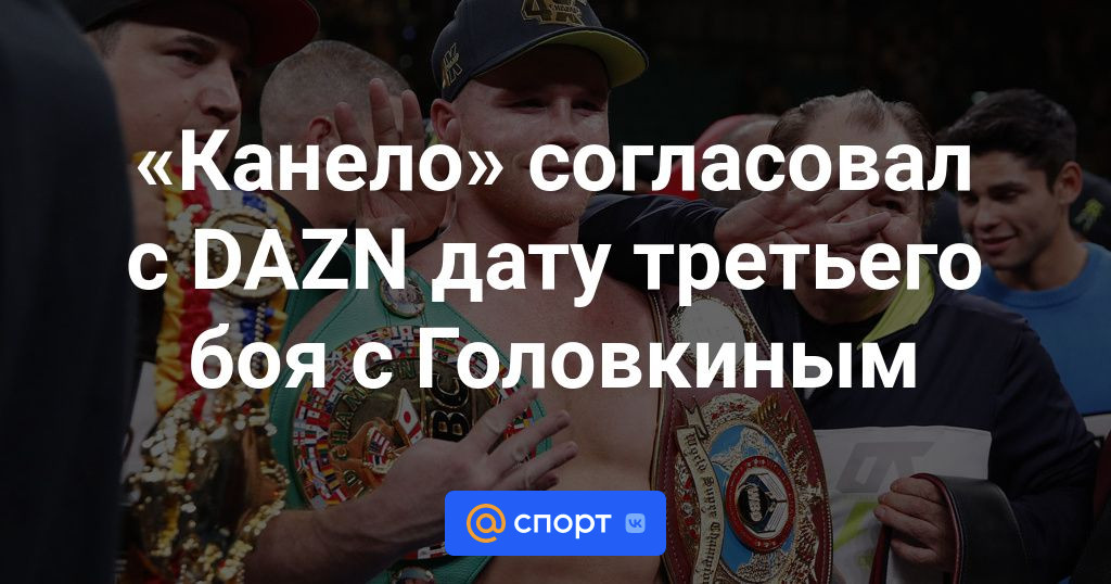 Канело согласовал с DAZN дату третьего боя с Головкина — Новости Бокса