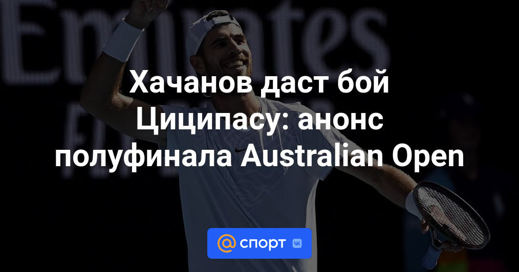 Хачанов даст бой Циципасу: анонс полуфинала Australian Open - Спорт Mail.ru